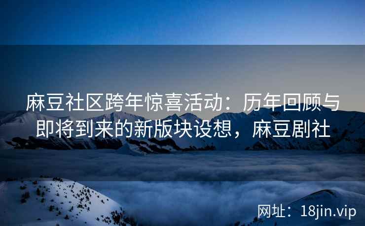 麻豆社区跨年惊喜活动：历年回顾与即将到来的新版块设想，麻豆剧社