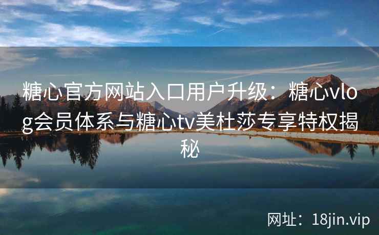 糖心官方网站入口用户升级：糖心vlog会员体系与糖心tv美杜莎专享特权揭秘