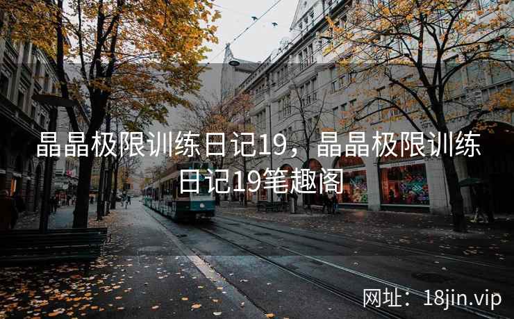 晶晶极限训练日记19，晶晶极限训练日记19笔趣阁