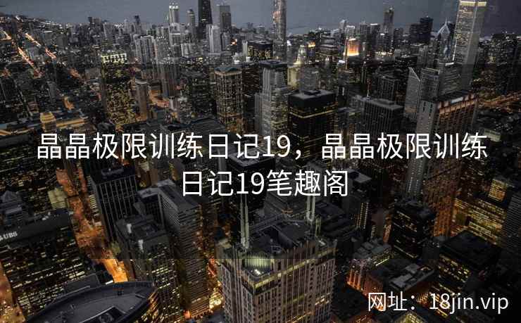 晶晶极限训练日记19，晶晶极限训练日记19笔趣阁