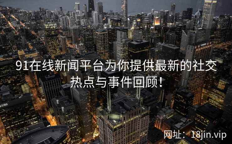 91在线新闻平台为你提供最新的社交热点与事件回顾! 91在线新闻平台为你提供最新的社交热点与事件回顾!