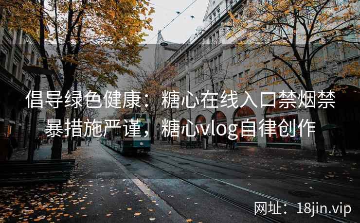 倡导绿色健康：糖心在线入口禁烟禁暴措施严谨，糖心vlog自律创作