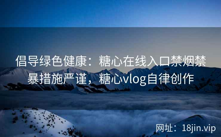 倡导绿色健康：糖心在线入口禁烟禁暴措施严谨，糖心vlog自律创作