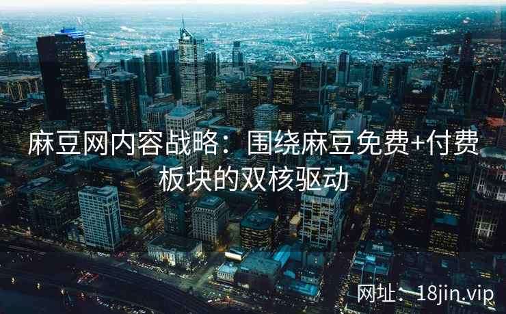 麻豆网内容战略：围绕麻豆免费+付费板块的双核驱动