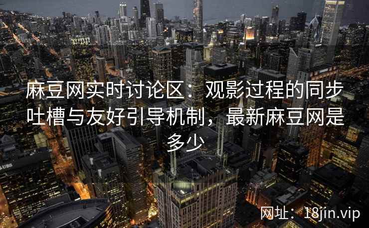 麻豆网实时讨论区:观影过程的同步吐槽与友好引导机制,最新麻豆网是多少 麻豆网实时讨论区:观影过程的同步吐槽与友好引导机制,最新麻豆网是多少