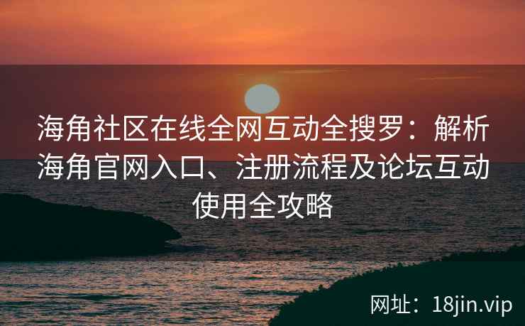 海角社区在线全网互动全搜罗:解析海角官网入口、注册流程及论坛互动使用全攻略 海角社区在线全网互动全搜罗:解析海角官网入口、注册流程及论坛互动使用全攻略