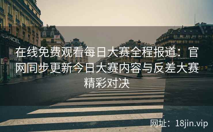 在线免费观看每日大赛全程报道：官网同步更新今日大赛内容与反差大赛精彩对决