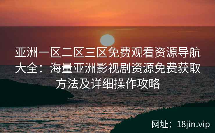 亚洲一区二区三区免费观看资源导航大全:海量亚洲影视剧资源免费获取方法及详细操作攻略 亚洲一区二区三区免费观看资源导航大全:海量亚洲影视剧资源免费获取方法及详细操作攻略