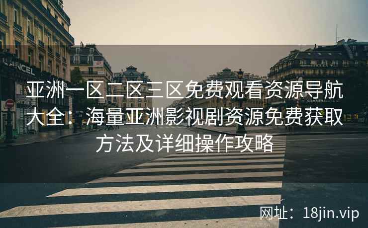 亚洲一区二区三区免费观看资源导航大全:海量亚洲影视剧资源免费获取方法及详细操作攻略 亚洲一区二区三区免费观看资源导航大全:海量亚洲影视剧资源免费获取方法及详细操作攻略