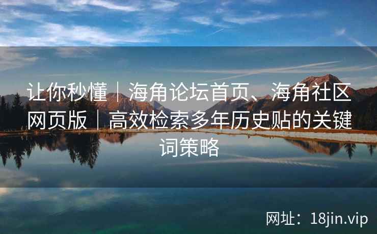 让你秒懂｜海角论坛首页、海角社区网页版｜高效检索多年历史贴的关键词策略