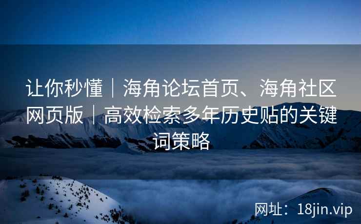 让你秒懂｜海角论坛首页、海角社区网页版｜高效检索多年历史贴的关键词策略