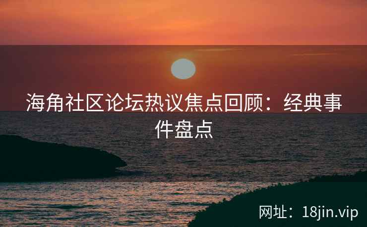 海角社区论坛热议焦点回顾:经典事件盘点 海角社区论坛热议焦点回顾:经典事件盘点