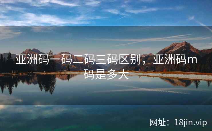 亚洲码一码二码三码区别,亚洲码m码是多大 亚洲码一码二码三码区别,亚洲码m码是多大