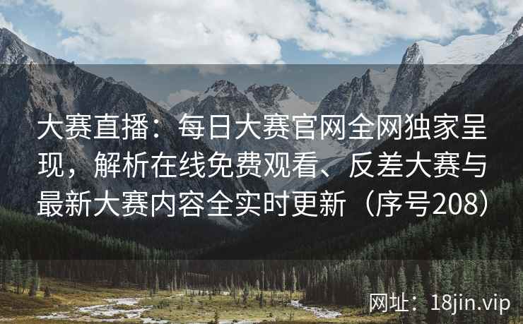 大赛直播:每日大赛官网全网独家呈现,解析在线免费观看、反差大赛与最新大赛内容全实时更新(序号208) 大赛直播:每日大赛官网全网独家呈现,解析在线免费观看、反差大赛与最新大赛内容全实时更新(序号208)