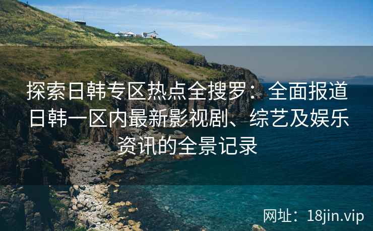 探索日韩专区热点全搜罗：全面报道日韩一区内最新影视剧、综艺及娱乐资讯的全景记录