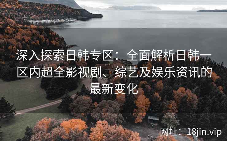深入探索日韩专区:全面解析日韩一区内超全影视剧、综艺及娱乐资讯的最新变化 深入探索日韩专区:全面解析日韩一区内超全影视剧、综艺及娱乐资讯的最新变化