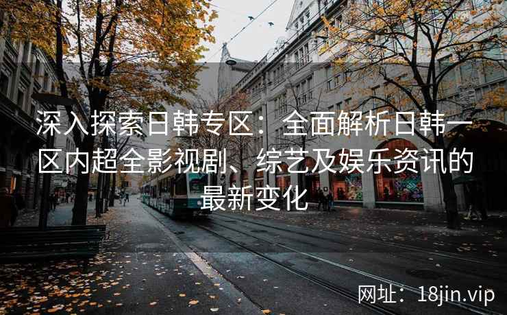 深入探索日韩专区:全面解析日韩一区内超全影视剧、综艺及娱乐资讯的最新变化 深入探索日韩专区:全面解析日韩一区内超全影视剧、综艺及娱乐资讯的最新变化