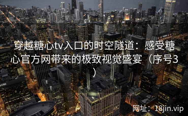 穿越糖心tv入口的时空隧道:感受糖心官方网带来的极致视觉盛宴(序号3) 穿越糖心tv入口的时空隧道:感受糖心官方网带来的极致视觉盛宴(序号3)