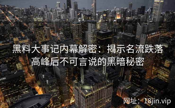 黑料大事记内幕解密:揭示名流跌落高峰后不可言说的黑暗秘密 黑料大事记内幕解密:揭示名流跌落高峰后不可言说的黑暗秘密