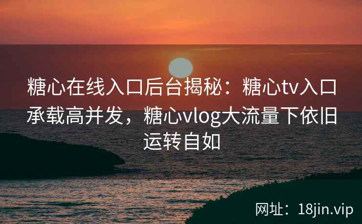 糖心在线入口后台揭秘:糖心tv入口承载高并发,糖心vlog大流量下依旧运转自如 糖心在线入口后台揭秘:糖心tv入口承载高并发,糖心vlog大流量下依旧运转自如