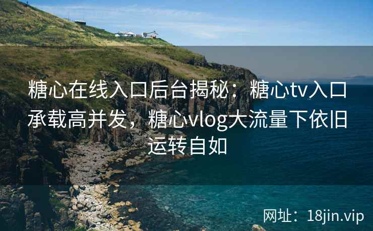 糖心在线入口后台揭秘:糖心tv入口承载高并发,糖心vlog大流量下依旧运转自如 糖心在线入口后台揭秘:糖心tv入口承载高并发,糖心vlog大流量下依旧运转自如