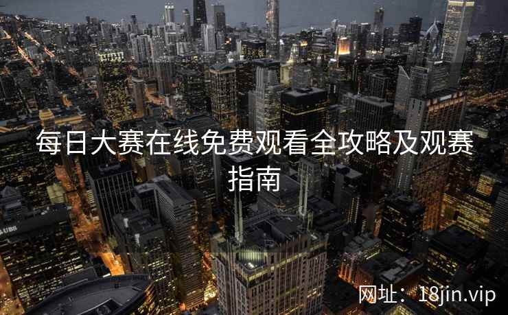 每日大赛在线免费观看全攻略及观赛指南 每日大赛在线免费观看全攻略及观赛指南