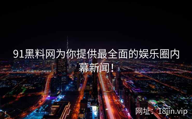 91黑料网为你提供最全面的娱乐圈内幕新闻! 91黑料网为你提供最全面的娱乐圈内幕新闻!