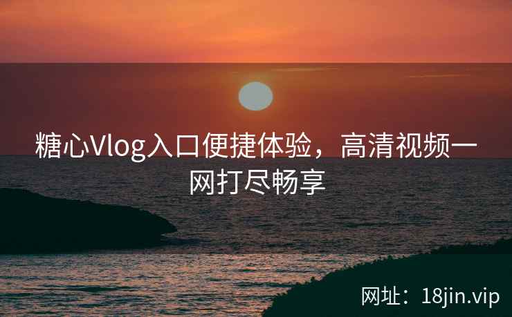 糖心Vlog入口便捷体验,高清视频一网打尽畅享 糖心Vlog入口便捷体验,高清视频一网打尽畅享
