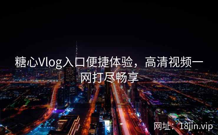 糖心Vlog入口便捷体验,高清视频一网打尽畅享 糖心Vlog入口便捷体验,高清视频一网打尽畅享