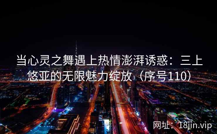 当心灵之舞遇上热情澎湃诱惑:三上悠亚的无限魅力绽放(序号110) 当心灵之舞遇上热情澎湃诱惑:三上悠亚的无限魅力绽放(序号110)