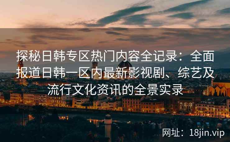探秘日韩专区热门内容全记录:全面报道日韩一区内最新影视剧、综艺及流行文化资讯的全景实录 探秘日韩专区热门内容全记录:全面报道日韩一区内最新影视剧、综艺及流行文化资讯的全景实录