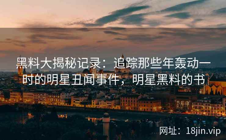 黑料大揭秘记录:追踪那些年轰动一时的明星丑闻事件,明星黑料的书 黑料大揭秘记录:追踪那些年轰动一时的明星丑闻事件,明星黑料的书