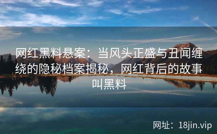 网红黑料悬案:当风头正盛与丑闻缠绕的隐秘档案揭秘,网红背后的故事叫黑料 网红黑料悬案:当风头正盛与丑闻缠绕的隐秘档案揭秘,网红背后的故事叫黑料