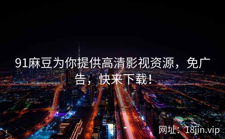 91麻豆为你提供高清影视资源,免广告,快来下载! 91麻豆为你提供高清影视资源,免广告,快来下载!
