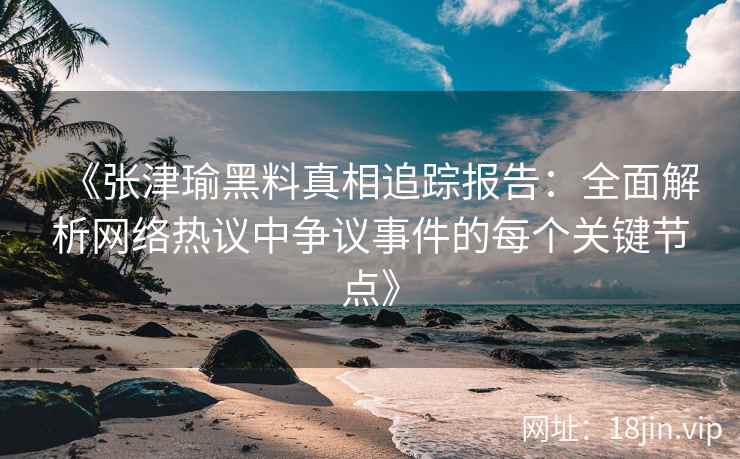 《张津瑜黑料真相追踪报告:全面解析网络热议中争议事件的每个关键节点》 《张津瑜黑料真相追踪报告:全面解析网络热议中争议事件的每个关键节点》