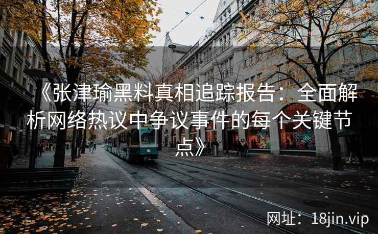 《张津瑜黑料真相追踪报告:全面解析网络热议中争议事件的每个关键节点》 《张津瑜黑料真相追踪报告:全面解析网络热议中争议事件的每个关键节点》