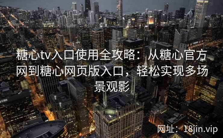 糖心tv入口使用全攻略:从糖心官方网到糖心网页版入口,轻松实现多场景观影 糖心tv入口使用全攻略:从糖心官方网到糖心网页版入口,轻松实现多场景观影