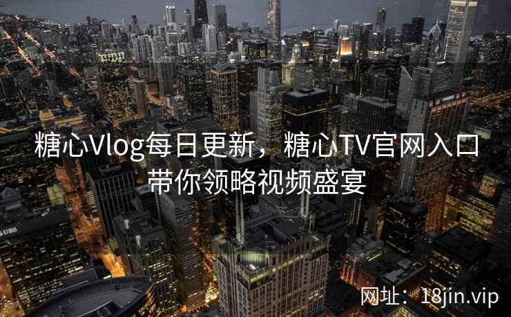 糖心Vlog每日更新,糖心TV官网入口带你领略视频盛宴 糖心Vlog每日更新,糖心TV官网入口带你领略视频盛宴