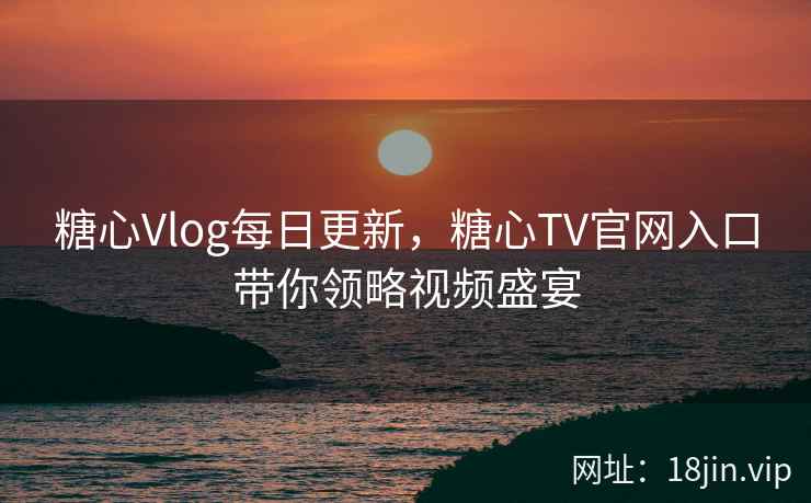 糖心Vlog每日更新,糖心TV官网入口带你领略视频盛宴 糖心Vlog每日更新,糖心TV官网入口带你领略视频盛宴