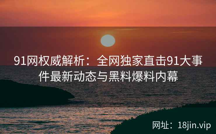 91网权威解析:全网独家直击91大事件最新动态与黑料爆料内幕 91网权威解析:全网独家直击91大事件最新动态与黑料爆料内幕