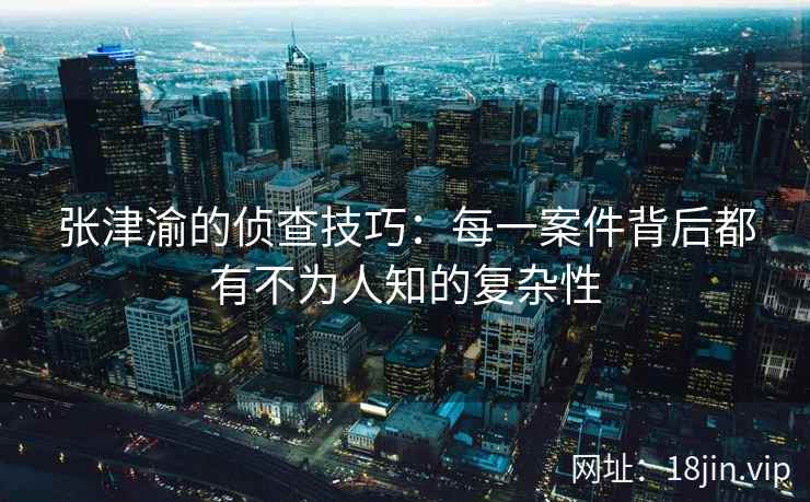 张津渝的侦查技巧:每一案件背后都有不为人知的复杂性 张津渝的侦查技巧:每一案件背后都有不为人知的复杂性