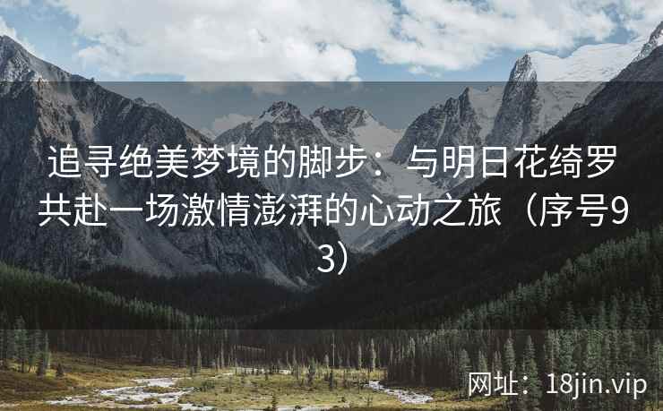 追寻绝美梦境的脚步:与明日花绮罗共赴一场激情澎湃的心动之旅(序号93) 追寻绝美梦境的脚步:与明日花绮罗共赴一场激情澎湃的心动之旅(序号93)