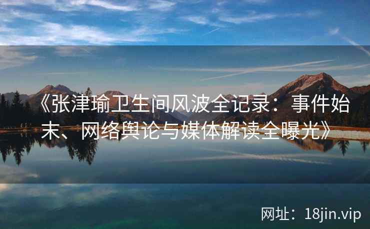 《张津瑜卫生间风波全记录:事件始末、网络舆论与媒体解读全曝光》 《张津瑜卫生间风波全记录:事件始末、网络舆论与媒体解读全曝光》