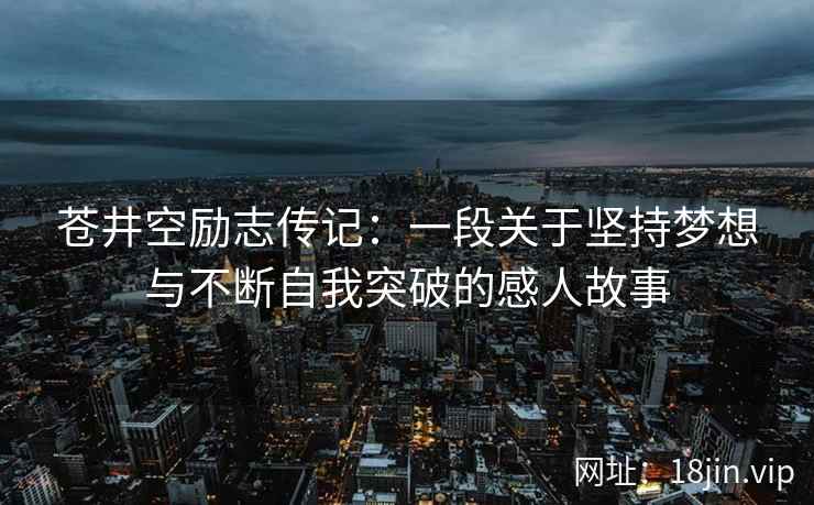 苍井空励志传记:一段关于坚持梦想与不断自我突破的感人故事 苍井空励志传记:一段关于坚持梦想与不断自我突破的感人故事