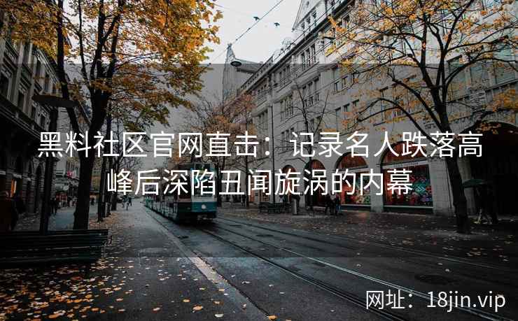 黑料社区官网直击:记录名人跌落高峰后深陷丑闻旋涡的内幕 黑料社区官网直击:记录名人跌落高峰后深陷丑闻旋涡的内幕