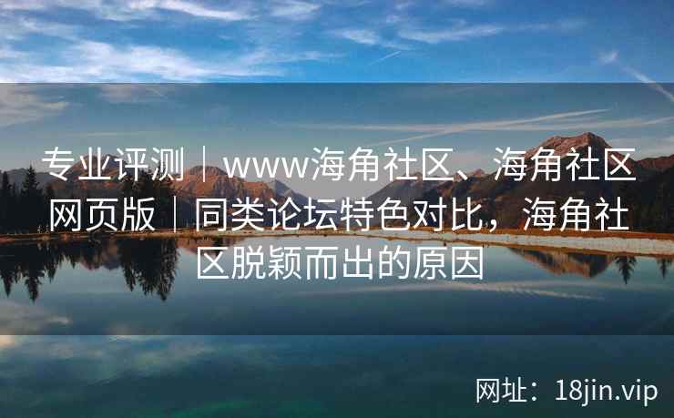 专业评测|www海角社区、海角社区网页版|同类论坛特色对比,海角社区脱颖而出的原因 专业评测|www海角社区、海角社区网页版|同类论坛特色对比,海角社区脱颖而出的原因