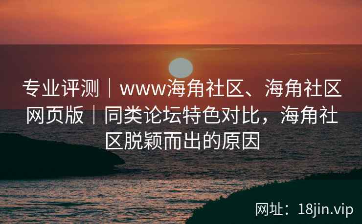 专业评测|www海角社区、海角社区网页版|同类论坛特色对比,海角社区脱颖而出的原因 专业评测|www海角社区、海角社区网页版|同类论坛特色对比,海角社区脱颖而出的原因