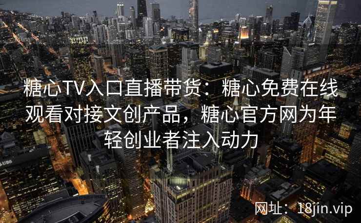 糖心TV入口直播带货:糖心免费在线观看对接文创产品,糖心官方网为年轻创业者注入动力 糖心TV入口直播带货:糖心免费在线观看对接文创产品,糖心官方网为年轻创业者注入动力