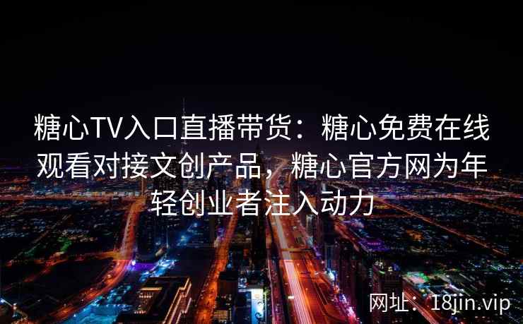 糖心TV入口直播带货:糖心免费在线观看对接文创产品,糖心官方网为年轻创业者注入动力 糖心TV入口直播带货:糖心免费在线观看对接文创产品,糖心官方网为年轻创业者注入动力