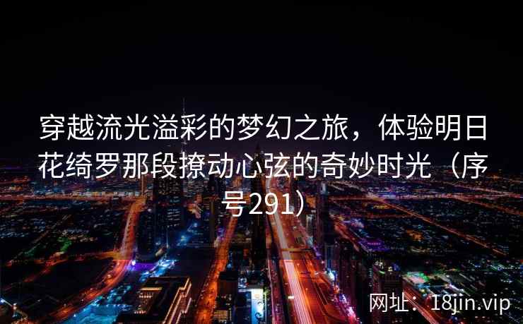 穿越流光溢彩的梦幻之旅,体验明日花绮罗那段撩动心弦的奇妙时光(序号291) 穿越流光溢彩的梦幻之旅,体验明日花绮罗那段撩动心弦的奇妙时光(序号291)